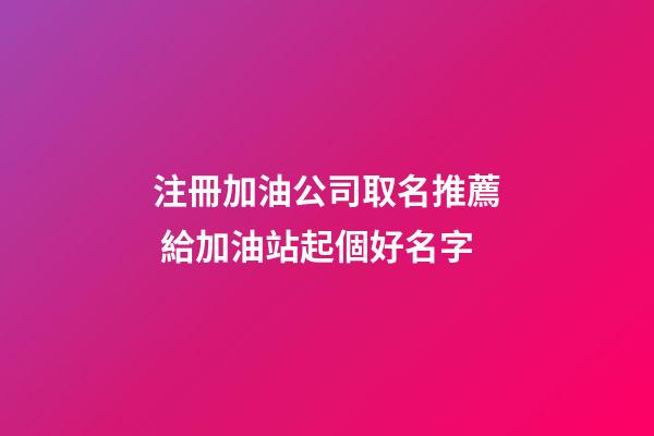 注冊加油公司取名推薦 給加油站起個好名字-第1張-公司起名-玄機派